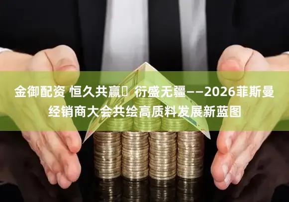 金御配资 恒久共赢・衍盛无疆——2026菲斯曼经销商大会共绘高质料发展新蓝图