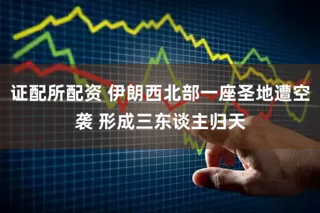 证配所配资 伊朗西北部一座圣地遭空袭 形成三东谈主归天