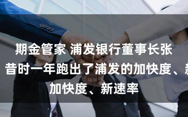 期金管家 浦发银行董事长张为忠:昔时一年跑出了浦发的加快度、新速率