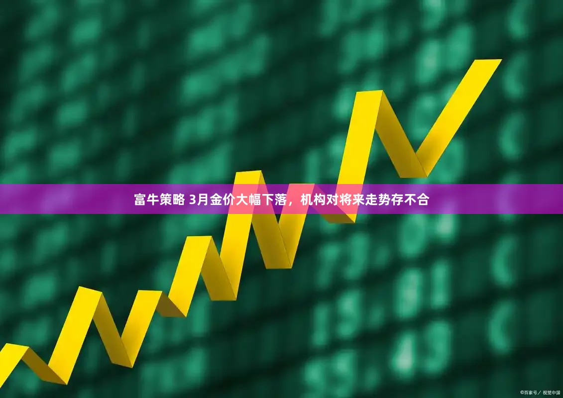 富牛策略 3月金价大幅下落,机构对将来走势存不合