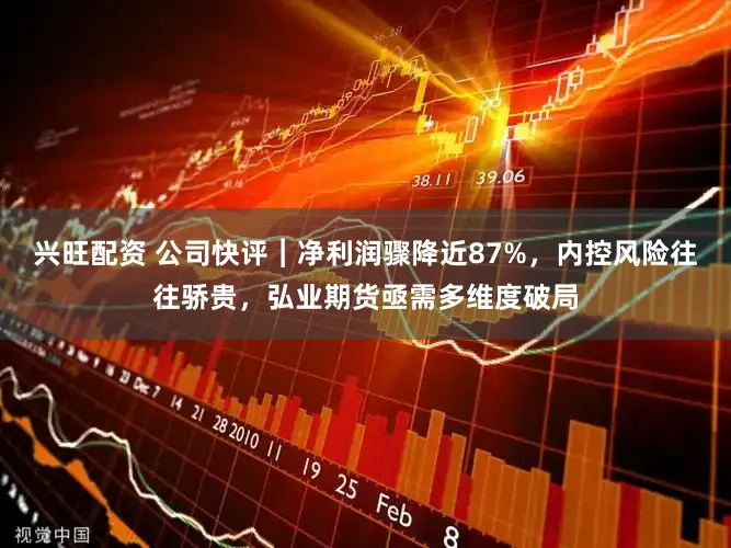 兴旺配资 公司快评︱净利润骤降近87%，内控风险往往骄贵，弘业期货亟需多维度破局