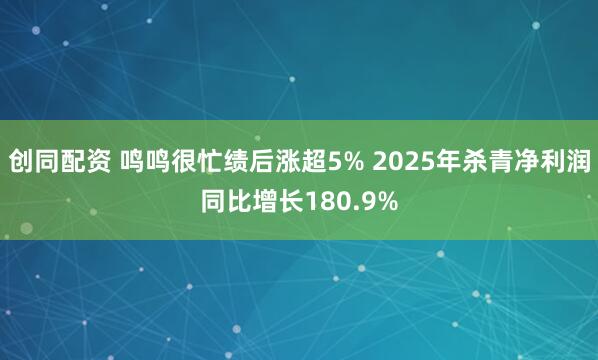 创同配资 鸣鸣很忙绩后涨超5% 2025年杀青净利润同比增长180.9%