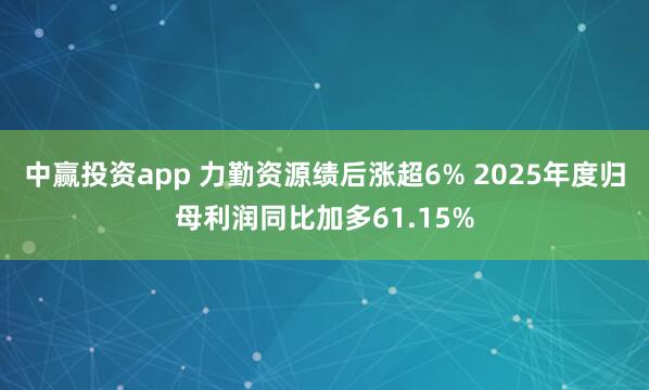中赢投资app 力勤资源绩后涨超6% 2025年度归母利润同比加多61.15%