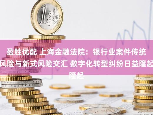 盈胜优配 上海金融法院：银行业案件传统风险与新式风险交汇 数字化转型纠纷日益隆起