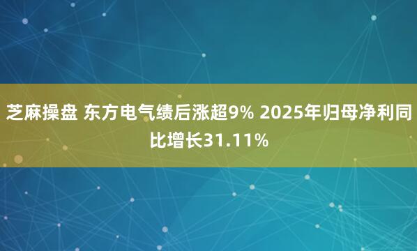 芝麻操盘 东方电气绩后涨超9% 2025年归母净利同比增长31.11%