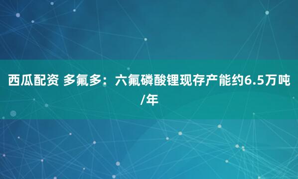 西瓜配资 多氟多：六氟磷酸锂现存产能约6.5万吨/年