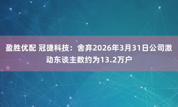 盈胜优配 冠捷科技：舍弃2026年3月31日公司激动东谈主数约为13.2万户