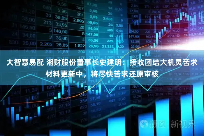大智慧易配 湘财股份董事长史建明:接收团结大机灵苦求材料更新中,将尽快苦求还原审核