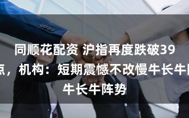 同顺花配资 沪指再度跌破3900点，机构：短期震憾不改慢牛长牛阵势