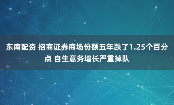 东南配资 招商证券商场份额五年跌了1.25个百分点 自生意务增长严重掉队