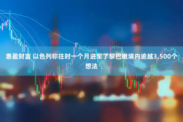 惠盈财富 以色列称往时一个月进军了黎巴嫩境内逾越3,500个想法