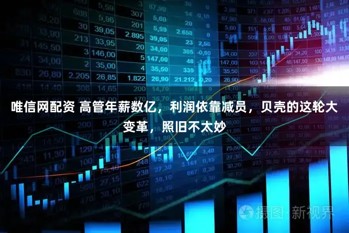 唯信网配资 高管年薪数亿，利润依靠减员，贝壳的这轮大变革，照旧不太妙