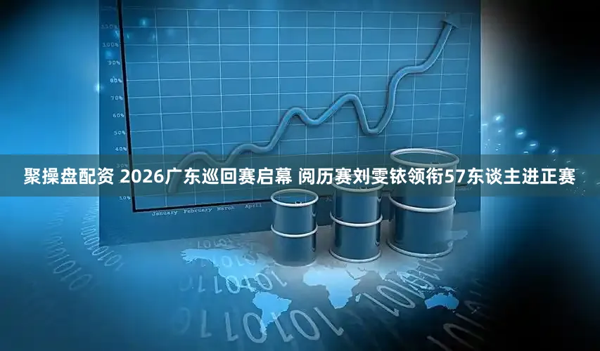 聚操盘配资 2026广东巡回赛启幕 阅历赛刘雯铱领衔57东谈主进正赛