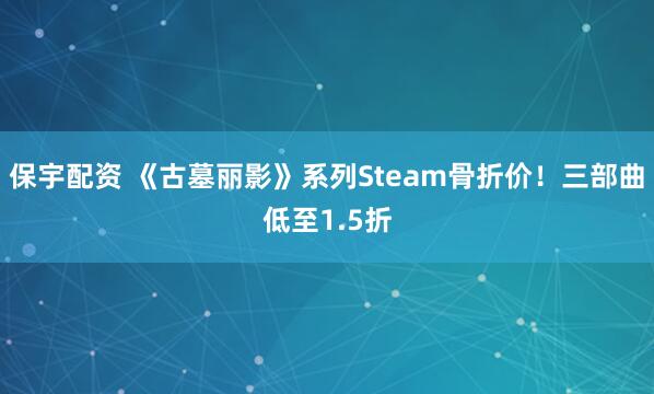 保宇配资 《古墓丽影》系列Steam骨折价!三部曲低至1.5折