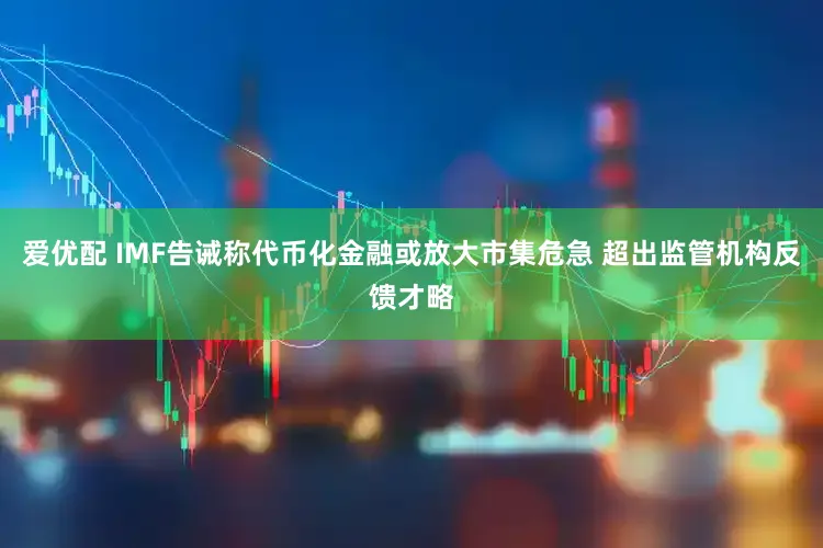 爱优配 IMF告诫称代币化金融或放大市集危急 超出监管机构反馈才略