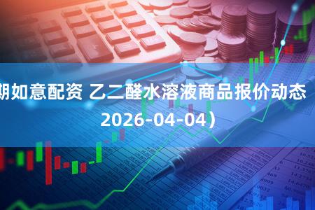 期如意配资 乙二醛水溶液商品报价动态（2026-04-04）