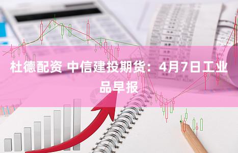 杜德配资 中信建投期货：4月7日工业品早报