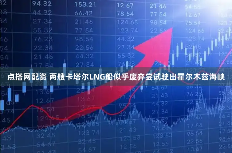 点搭网配资 两艘卡塔尔LNG船似乎废弃尝试驶出霍尔木兹海峡
