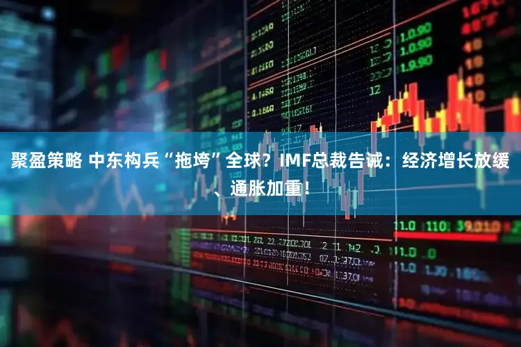 聚盈策略 中东构兵“拖垮”全球？IMF总裁告诫：经济增长放缓、通胀加重！