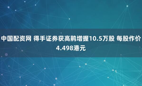 中国配资网 得手证券获高鹃增握10.5万股 每股作价4.498港元