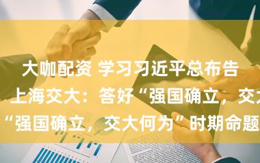 大咖配资 学习习近平总布告给交大覆信，上海交大：答好“强国确立，交大何为”时期命题