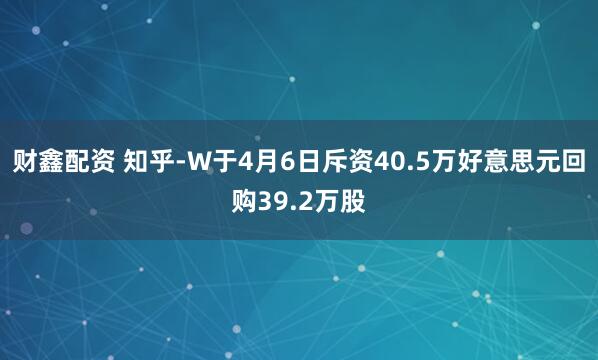 财鑫配资 知乎-W于4月6日斥资40.5万好意思元回购39.2万股