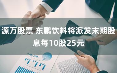源万股票 东鹏饮料将派发末期股息每10股25元