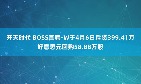 开天时代 BOSS直聘-W于4月6日斥资399.41万好意思元回购58.88万股