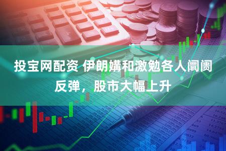 投宝网配资 伊朗媾和激勉各人阛阓反弹，股市大幅上升