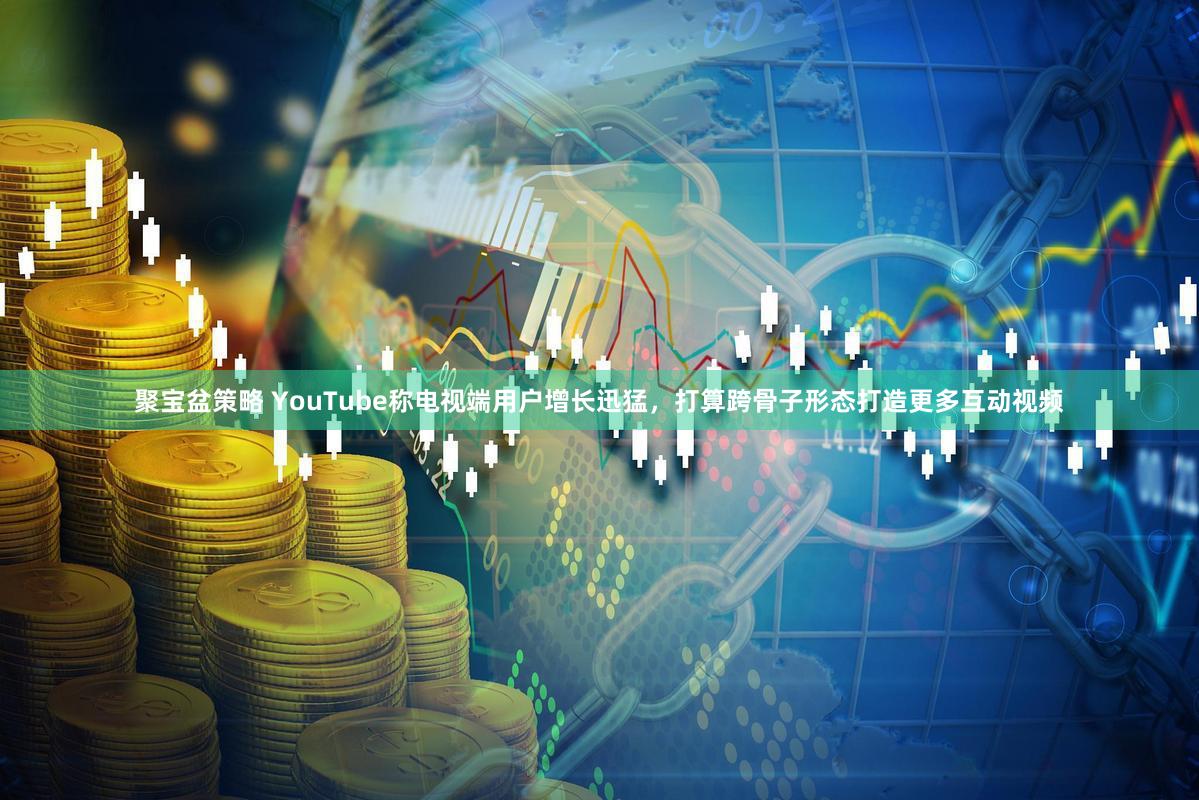 聚宝盆策略 YouTube称电视端用户增长迅猛，打算跨骨子形态打造更多互动视频