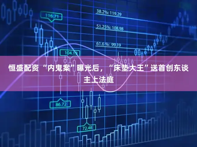 恒盛配资 “内鬼案”曝光后,“床垫大王”送首创东谈主上法庭