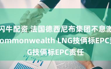 闪牛配资 法国德西尼布集团不息激动Commonwealth LNG技俩标EPC责任