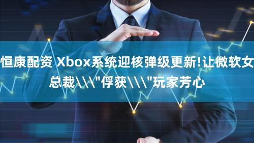 恒康配资 Xbox系统迎核弹级更新!让微软女总裁\