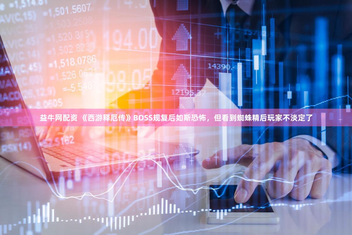 益牛网配资 《西游释厄传》BOSS规复后如斯恐怖，但看到蜘蛛精后玩家不淡定了