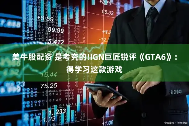 美牛股配资 是考究的!IGN巨匠锐评《GTA6》：得学习这款游戏