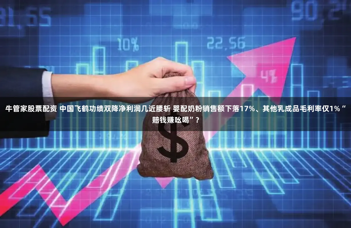 牛管家股票配资 中国飞鹤功绩双降净利润几近腰斩 婴配奶粉销售额下落17%、其他乳成品毛利率仅1%“赔钱赚吆喝”？