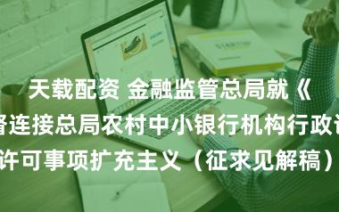 天载配资 金融监管总局就《国度金融监督连接总局农村中小银行机构行政许可事项扩充主义（征求见解稿）》公开征求见解
