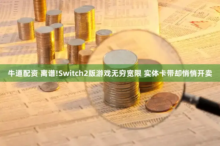 牛道配资 离谱!Switch2版游戏无穷宽限 实体卡带却悄悄开卖