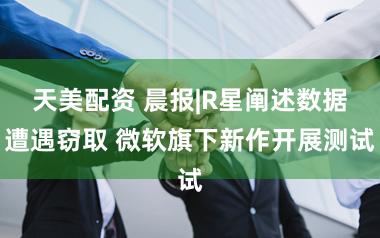 天美配资 晨报|R星阐述数据遭遇窃取 微软旗下新作开展测试