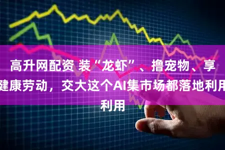 高升网配资 装“龙虾”、撸宠物、享健康劳动，交大这个AI集市场都落地利用