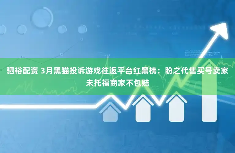 驷裕配资 3月黑猫投诉游戏往返平台红黑榜:盼之代售买号卖家未托福商家不包赔