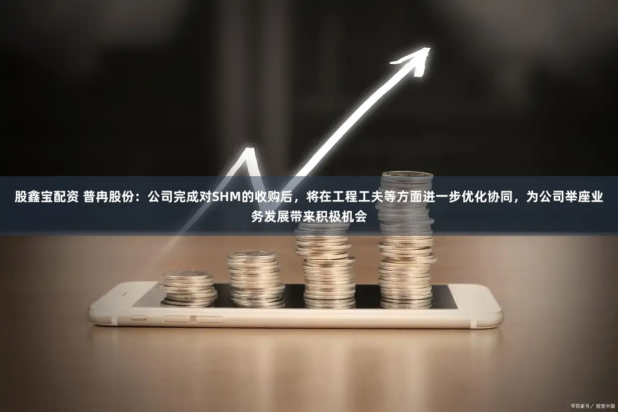 股鑫宝配资 普冉股份：公司完成对SHM的收购后，将在工程工夫等方面进一步优化协同，为公司举座业务发展带来积极机会