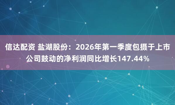 信达配资 盐湖股份：2026年第一季度包摄于上市公司鼓动的净利润同比增长147.44%