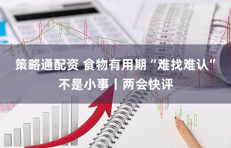 策略通配资 食物有用期“难找难认”不是小事丨两会快评