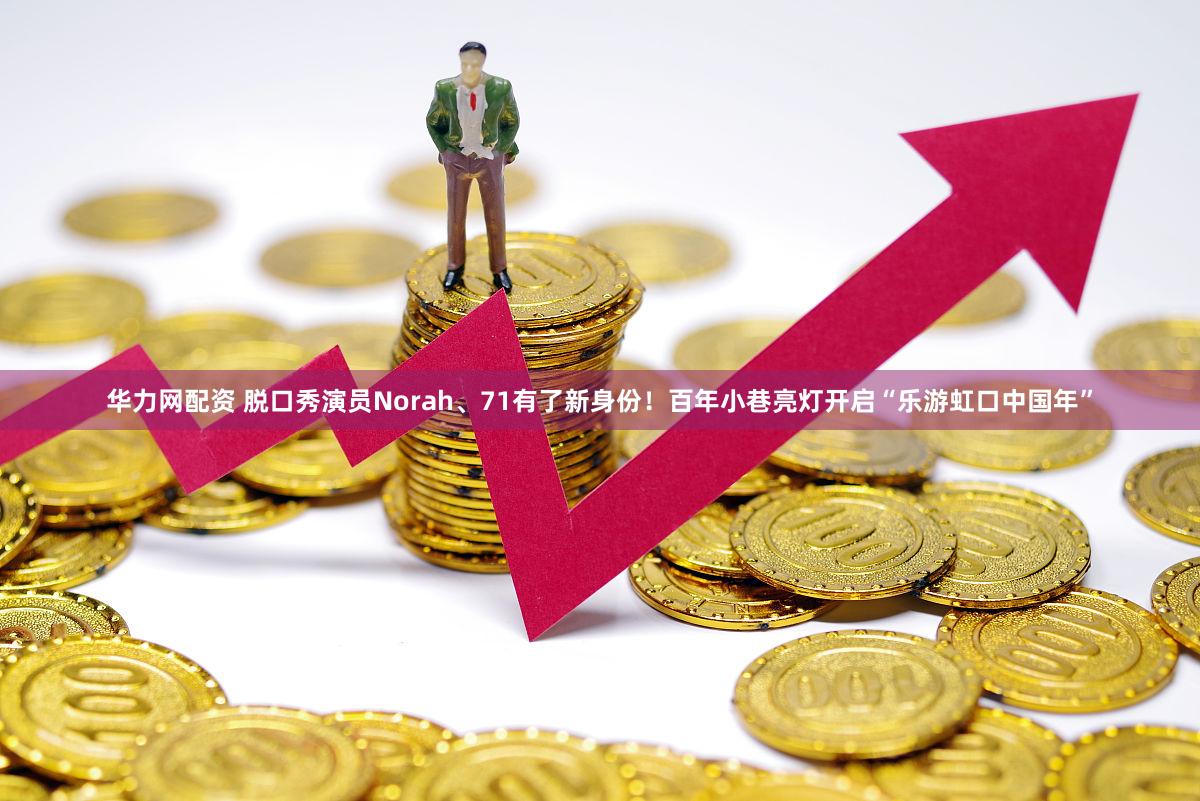 华力网配资 脱口秀演员Norah、71有了新身份！百年小巷亮灯开启“乐游虹口中国年”