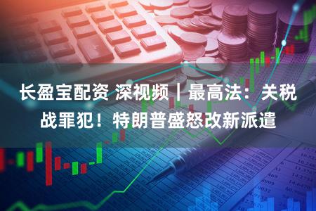 长盈宝配资 深视频｜最高法：关税战罪犯！特朗普盛怒改新派遣