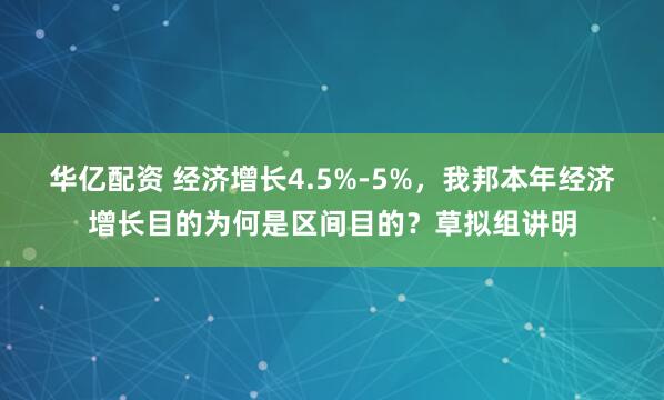 华亿配资 经济增长4.5%-5%,我邦本年经济增长目的为何是区间目的?草拟组讲明