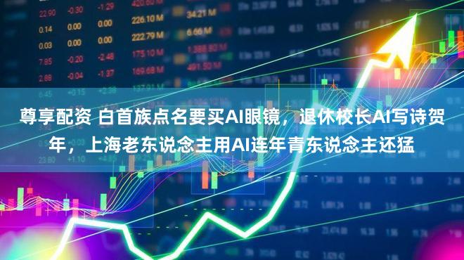 尊享配资 白首族点名要买AI眼镜，退休校长AI写诗贺年，上海老东说念主用AI连年青东说念主还猛