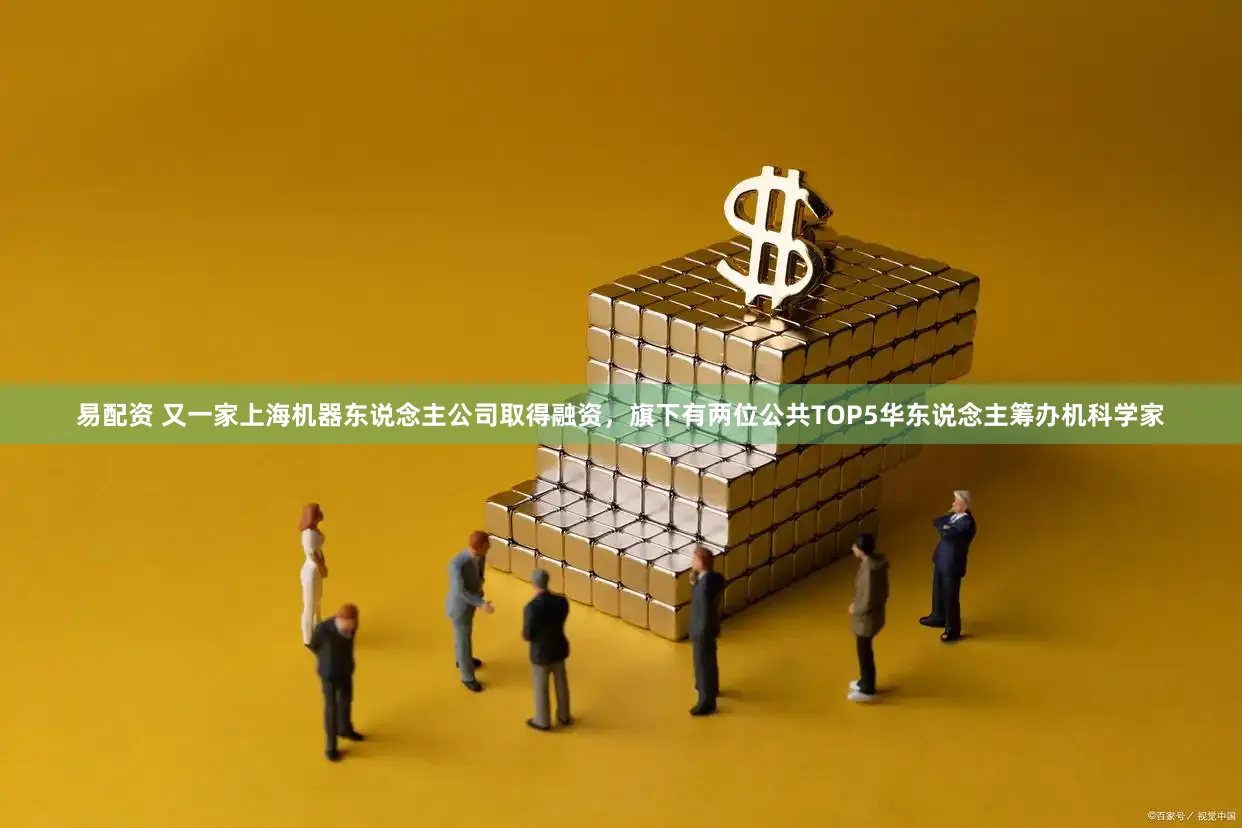 易配资 又一家上海机器东说念主公司取得融资,旗下有两位公共TOP5华东说念主筹办机科学家