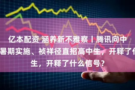 亿本配资 涵养新不雅察丨腾讯向中学生推出暑期实施、祯祥径直招高中生，开释了什么信号？